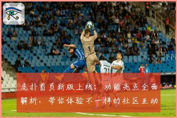 虎扑首页新版上线：功能亮点全面解析，带你体验不一样的社区互动