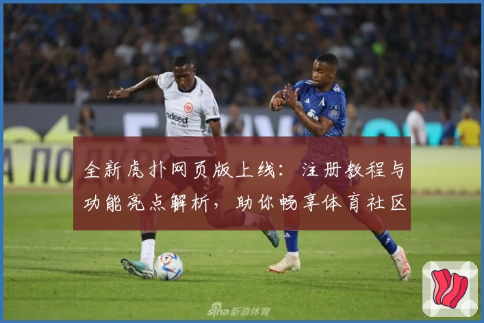 全新虎扑网页版上线：注册教程与功能亮点解析，助你畅享体育社区新体验