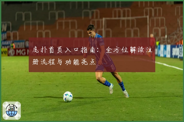 虎扑首页入口指南：全方位解读注册流程与功能亮点