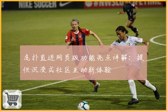 虎扑直连网页版功能亮点详解：提供沉浸式社区互动新体验