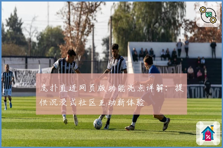 虎扑直连网页版功能亮点详解：提供沉浸式社区互动新体验