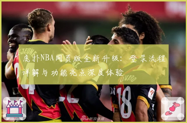 虎扑NBA网页版全新升级：登录流程详解与功能亮点深度体验