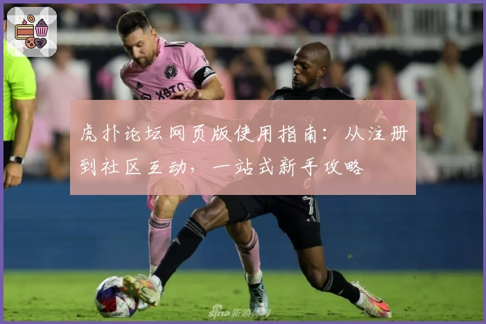 虎扑论坛网页版使用指南：从注册到社区互动，一站式新手攻略