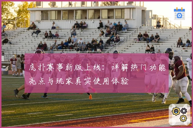 虎扑赛事新版上线：详解热门功能亮点与玩家真实使用体验