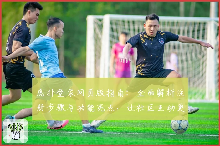 虎扑登录网页版指南：全面解析注册步骤与功能亮点，让社区互动更便捷