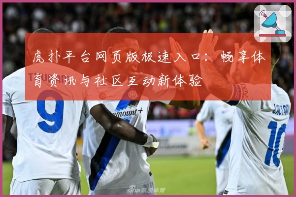 虎扑平台网页版极速入口：畅享体育资讯与社区互动新体验