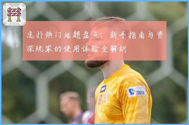 虎扑热门话题盘点：新手指南与资深玩家的使用体验全解析