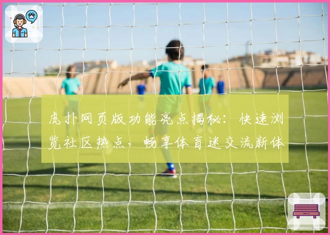 虎扑网页版功能亮点揭秘：快速浏览社区热点，畅享体育迷交流新体验