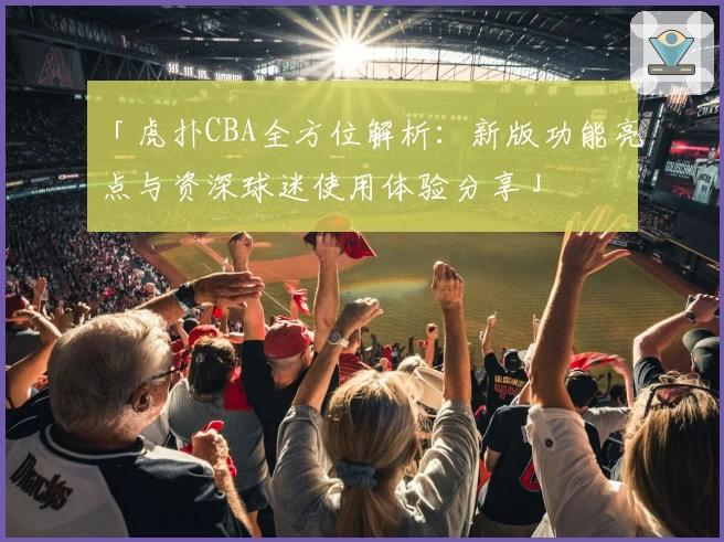 「虎扑CBA全方位解析：新版功能亮点与资深球迷使用体验分享」