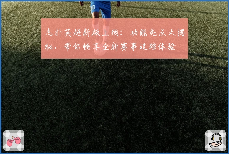 虎扑英超新版上线：功能亮点大揭秘，带你畅享全新赛事追踪体验