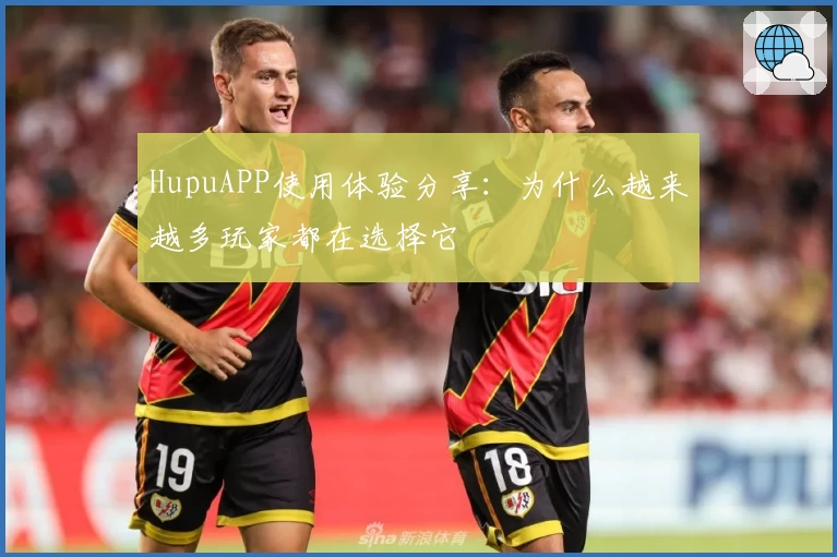 HupuAPP使用体验分享：为什么越来越多玩家都在选择它