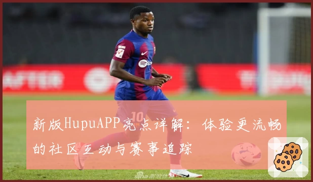 新版HupuAPP亮点详解：体验更流畅的社区互动与赛事追踪