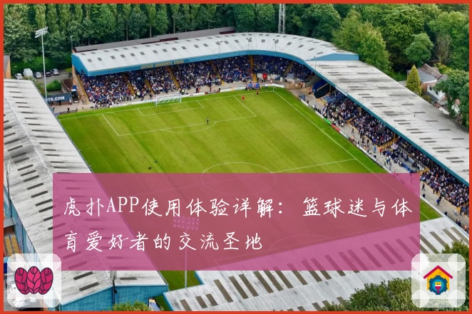 虎扑APP使用体验详解：篮球迷与体育爱好者的交流圣地