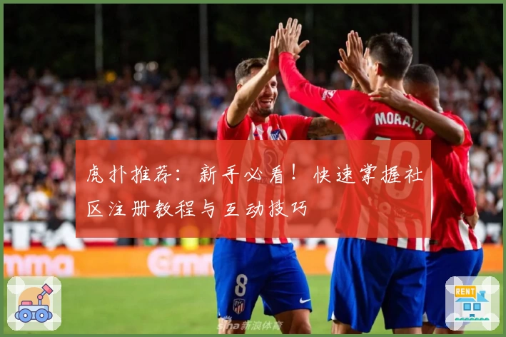 虎扑推荐：新手必看！快速掌握社区注册教程与互动技巧
