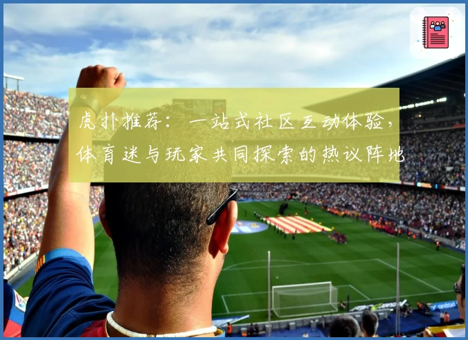 虎扑推荐：一站式社区互动体验，体育迷与玩家共同探索的热议阵地