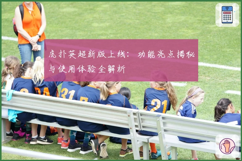 虎扑英超新版上线:功能亮点揭秘与使用体验全解析