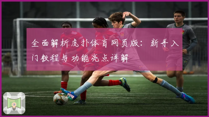 全面解析虎扑体育网页版：新手入门教程与功能亮点详解