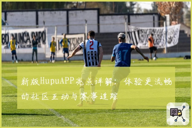 新版HupuAPP亮点详解：体验更流畅的社区互动与赛事追踪