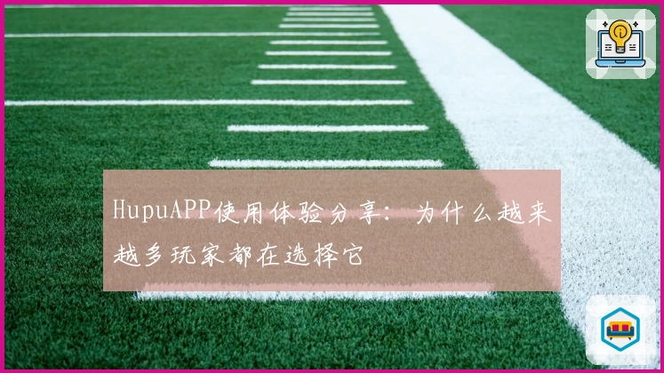 HupuAPP使用体验分享：为什么越来越多玩家都在选择它