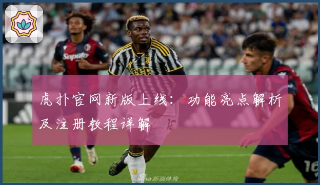 虎扑官网新版上线：功能亮点解析及注册教程详解