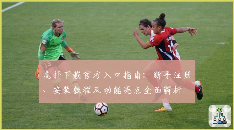 虎扑下载官方入口指南：新手注册、安装教程及功能亮点全面解析
