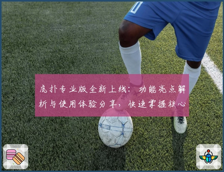 虎扑专业版全新上线：功能亮点解析与使用体验分享，快速掌握核心特色！