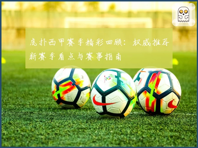 虎扑西甲赛季精彩回顾:权威推荐新赛季看点与赛事指南