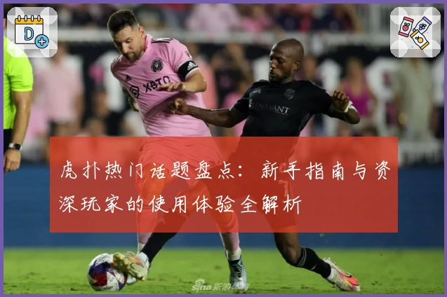 虎扑热门话题盘点：新手指南与资深玩家的使用体验全解析