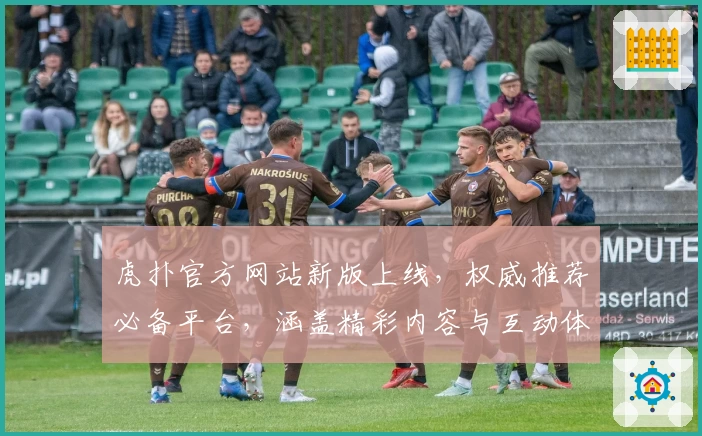 虎扑官方网站新版上线，权威推荐必备平台，涵盖精彩内容与互动体验