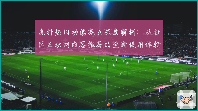 虎扑热门功能亮点深度解析：从社区互动到内容推荐的全新使用体验