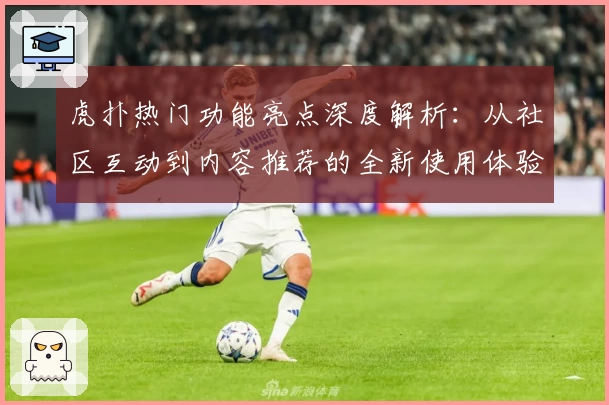 虎扑热门功能亮点深度解析：从社区互动到内容推荐的全新使用体验