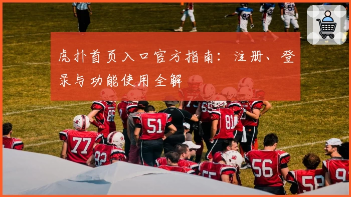 虎扑首页入口官方指南：注册、登录与功能使用全解