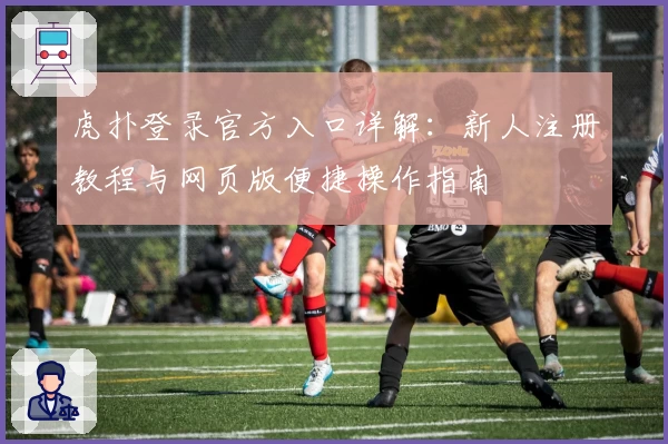 虎扑登录官方入口详解：新人注册教程与网页版便捷操作指南