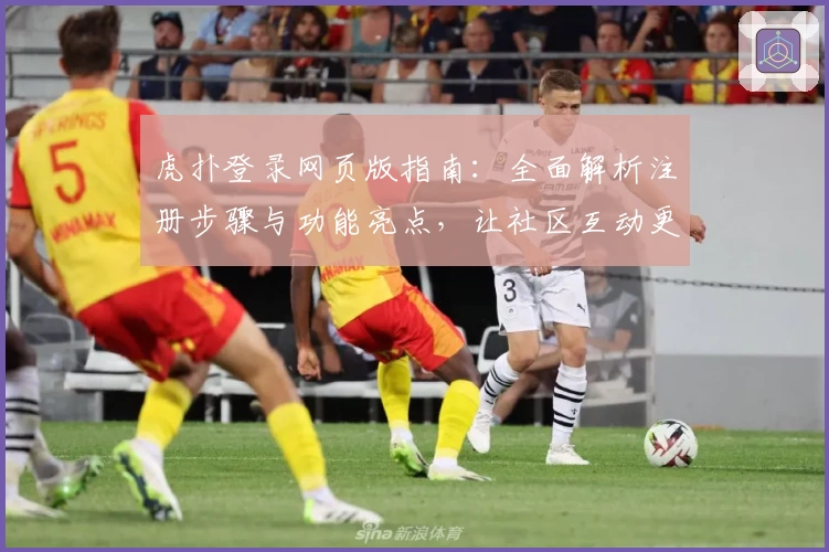 虎扑登录网页版指南：全面解析注册步骤与功能亮点，让社区互动更便捷