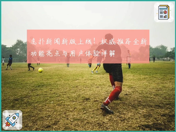 虎扑新闻新版上线!权威推荐全新功能亮点与用户体验详解
