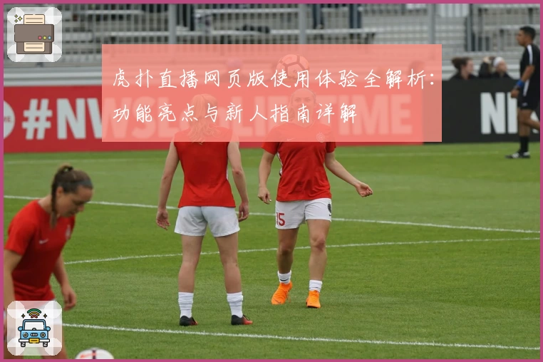 虎扑直播网页版使用体验全解析：功能亮点与新人指南详解