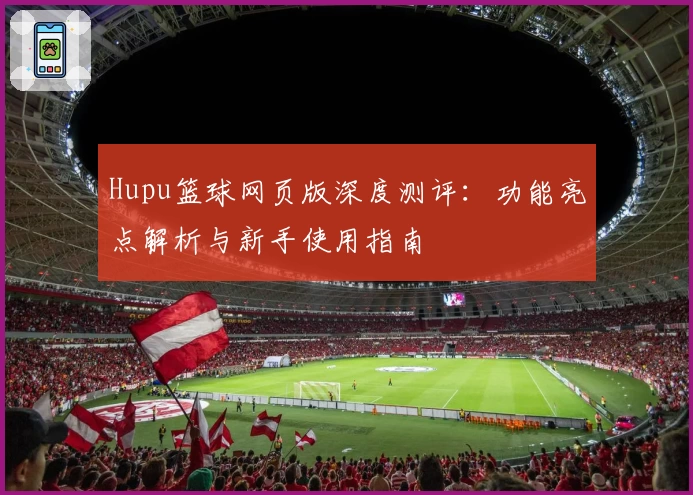 Hupu篮球网页版深度测评：功能亮点解析与新手使用指南