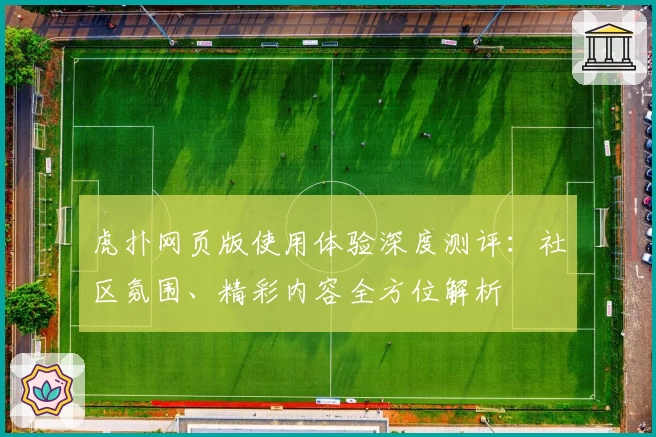 虎扑网页版使用体验深度测评：社区氛围、精彩内容全方位解析