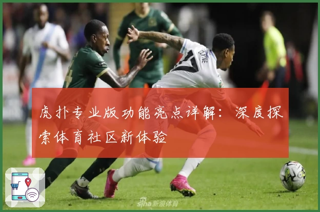 虎扑专业版功能亮点详解：深度探索体育社区新体验