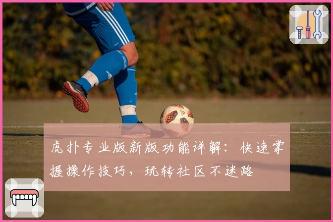 虎扑专业版新版功能详解：快速掌握操作技巧，玩转社区不迷路