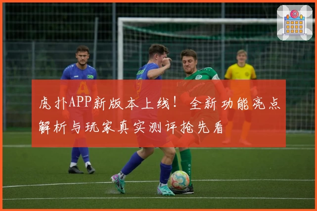 虎扑APP新版本上线！全新功能亮点解析与玩家真实测评抢先看