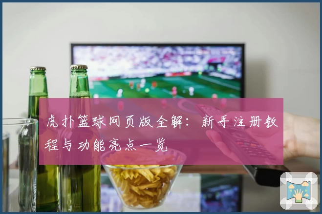 虎扑篮球网页版全解：新手注册教程与功能亮点一览