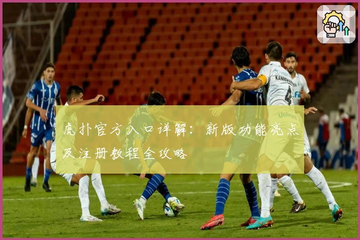 虎扑官方入口详解：新版功能亮点及注册教程全攻略