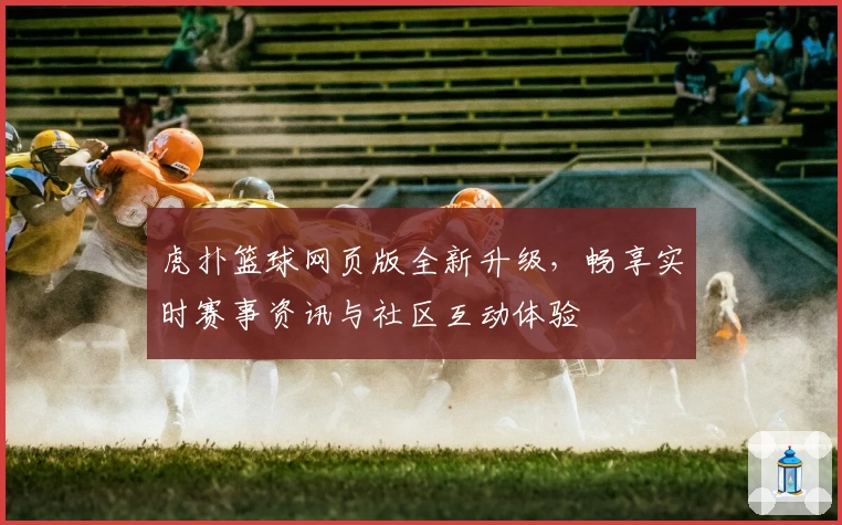 虎扑篮球网页版全新升级，畅享实时赛事资讯与社区互动体验