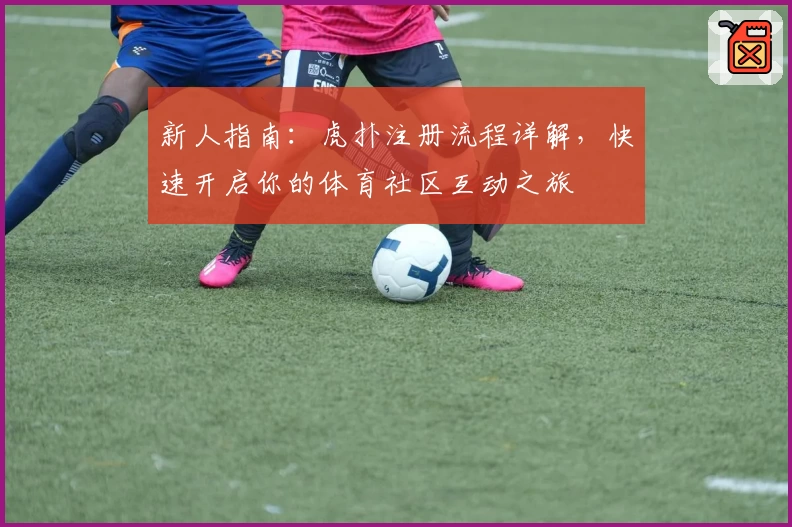 新人指南：虎扑注册流程详解，快速开启你的体育社区互动之旅