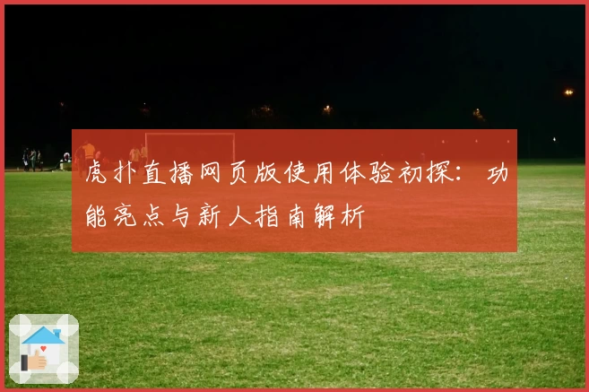 虎扑直播网页版使用体验初探：功能亮点与新人指南解析