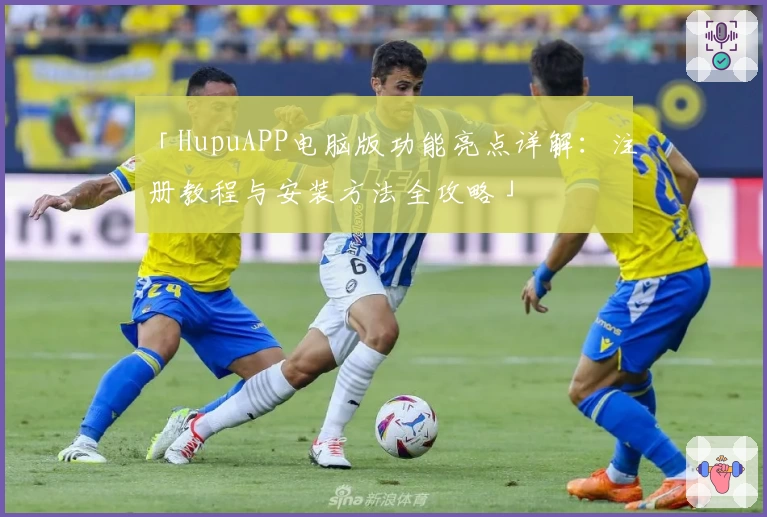 「HupuAPP电脑版功能亮点详解：注册教程与安装方法全攻略」
