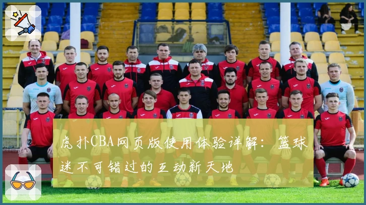 虎扑CBA网页版使用体验详解：篮球迷不可错过的互动新天地