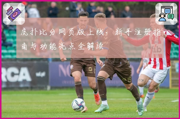 虎扑比分网页版上线，新手注册指南与功能亮点全解读