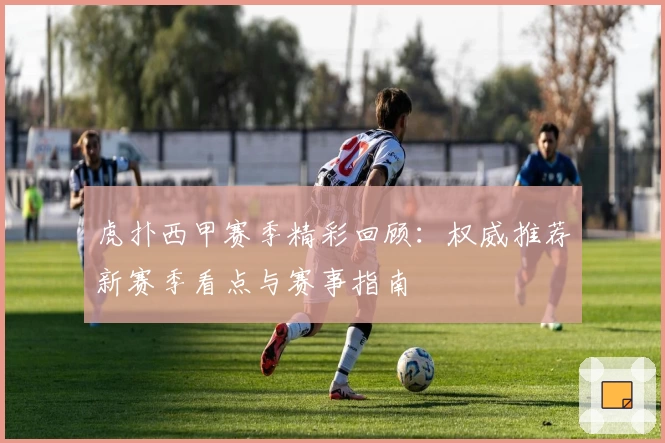 虎扑西甲赛季精彩回顾:权威推荐新赛季看点与赛事指南